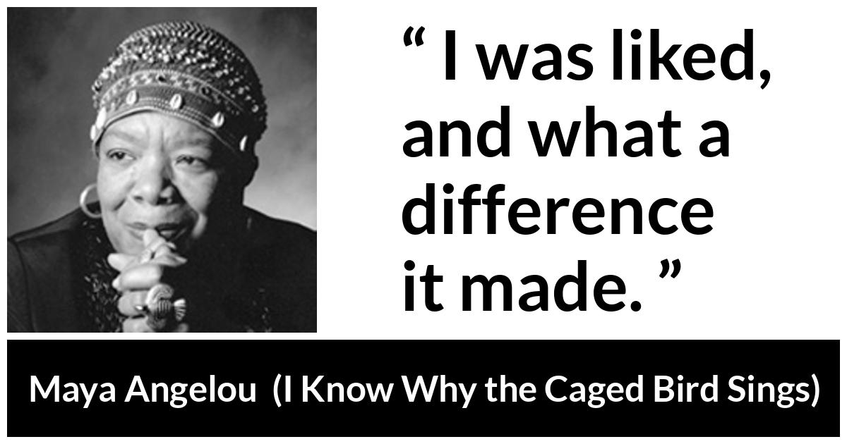 Maya Angelou - I Know Why the Caged Bird Sings - I was liked, and what a difference it made.