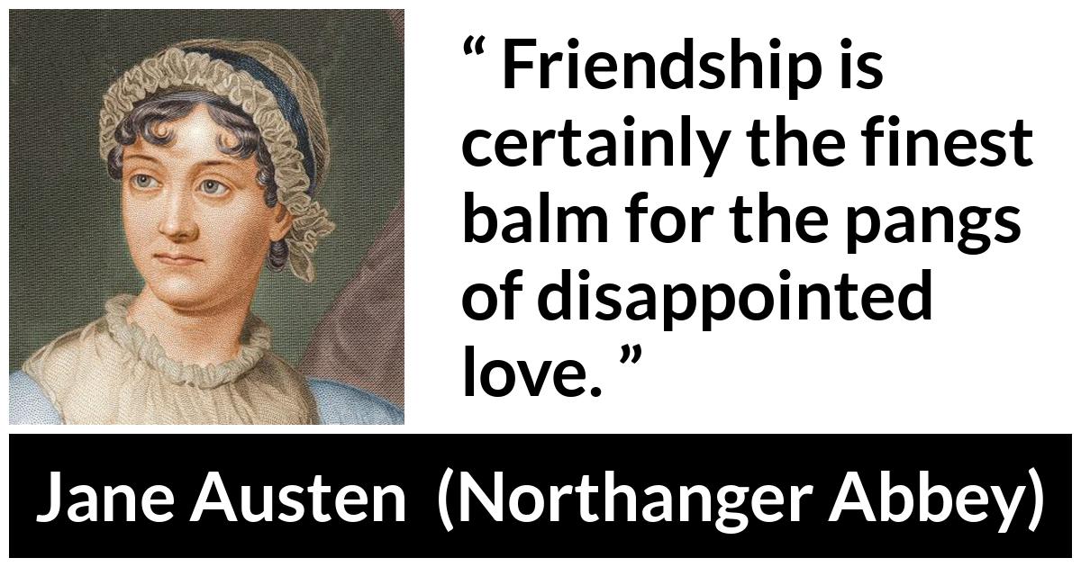 Jane Austen - Northanger Abbey - Friendship is certainly the finest balm for the pangs of disappointed love.