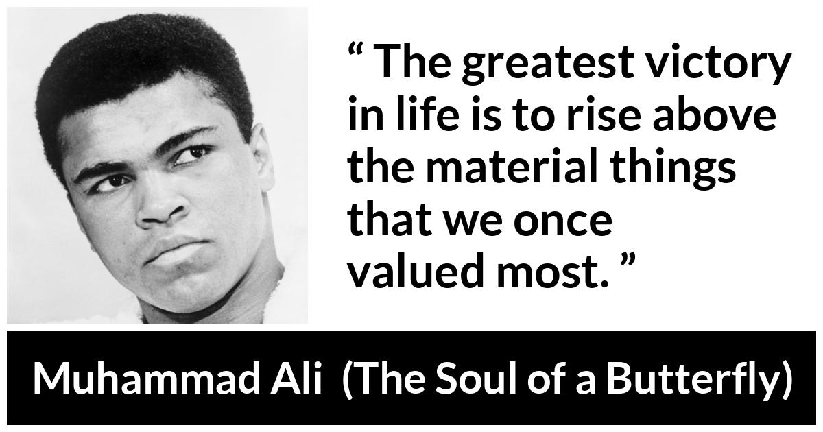 Muhammad Ali - The Soul of a Butterfly - The greatest victory in life is to rise above the material things that we once valued most.