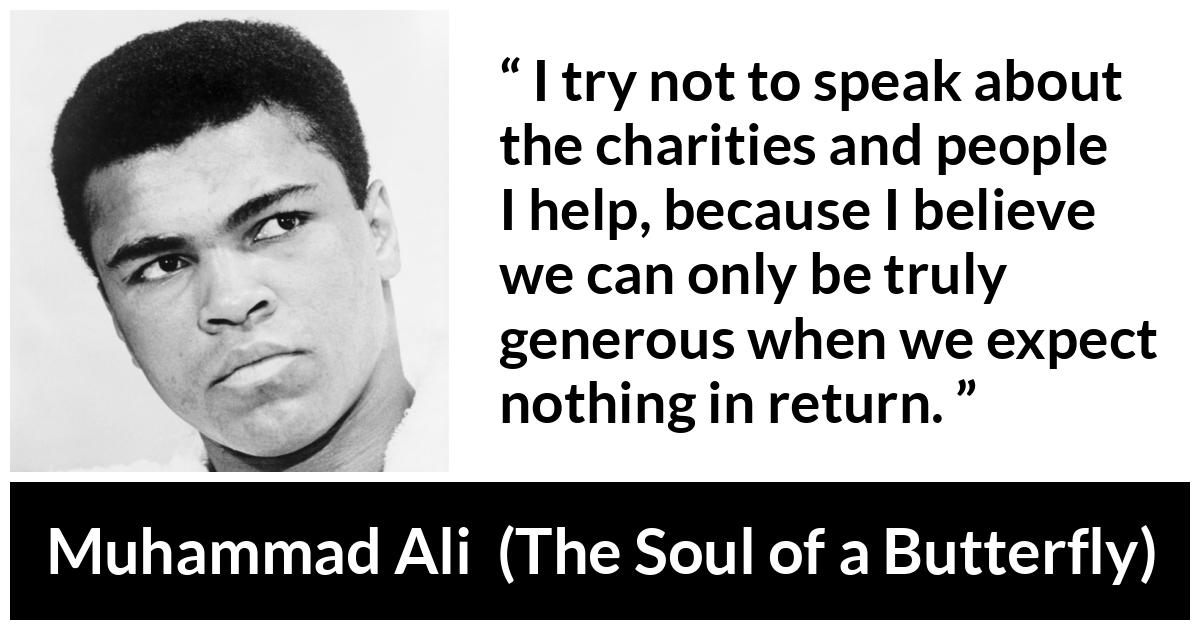 Muhammad Ali - The Soul of a Butterfly - I try not to speak about the charities and people I help, because I believe we can only be truly generous when we expect nothing in return.