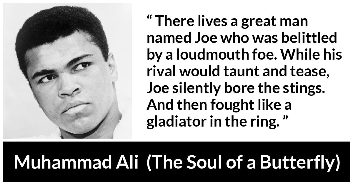 Muhammad Ali - The Soul of a Butterfly - There lives a great man named Joe who was belittled by a loudmouth foe. While his rival would taunt and tease, Joe silently bore the stings. And then fought like a gladiator in the ring.