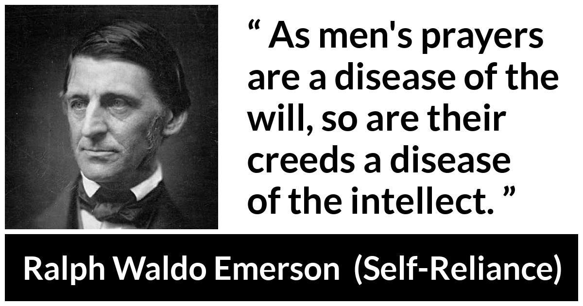 Ralph Waldo Emerson - Self-Reliance - As men's prayers are a disease of the will, so are their creeds a disease of the intellect.