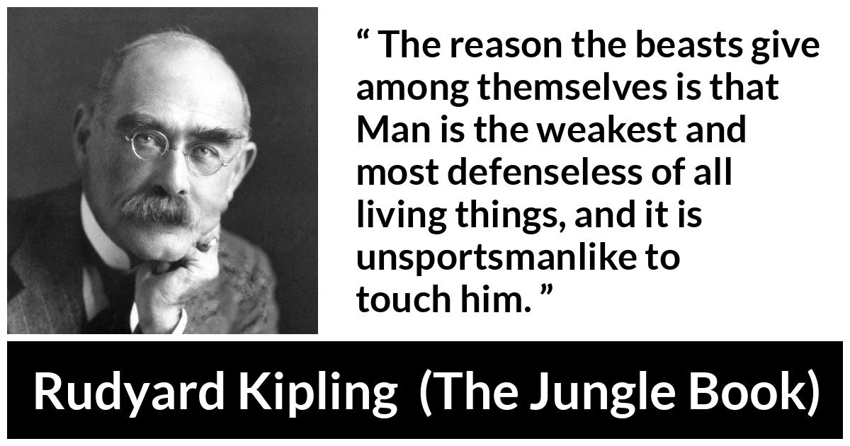 Rudyard Kipling - The Jungle Book - The reason the beasts give among themselves is that Man is the weakest and most defenseless of all living things, and it is unsportsmanlike to touch him.