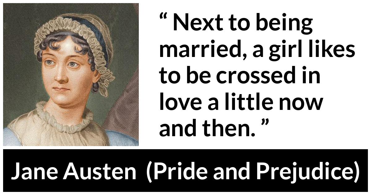 Jane Austen - Pride and Prejudice - Next to being married, a girl likes to be crossed in love a little now and then.