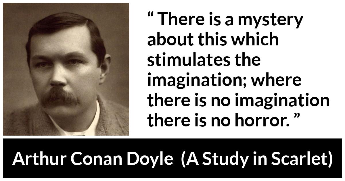 Arthur Conan Doyle - A Study in Scarlet - There is a mystery about this which stimulates the imagination; where there is no imagination there is no horror.