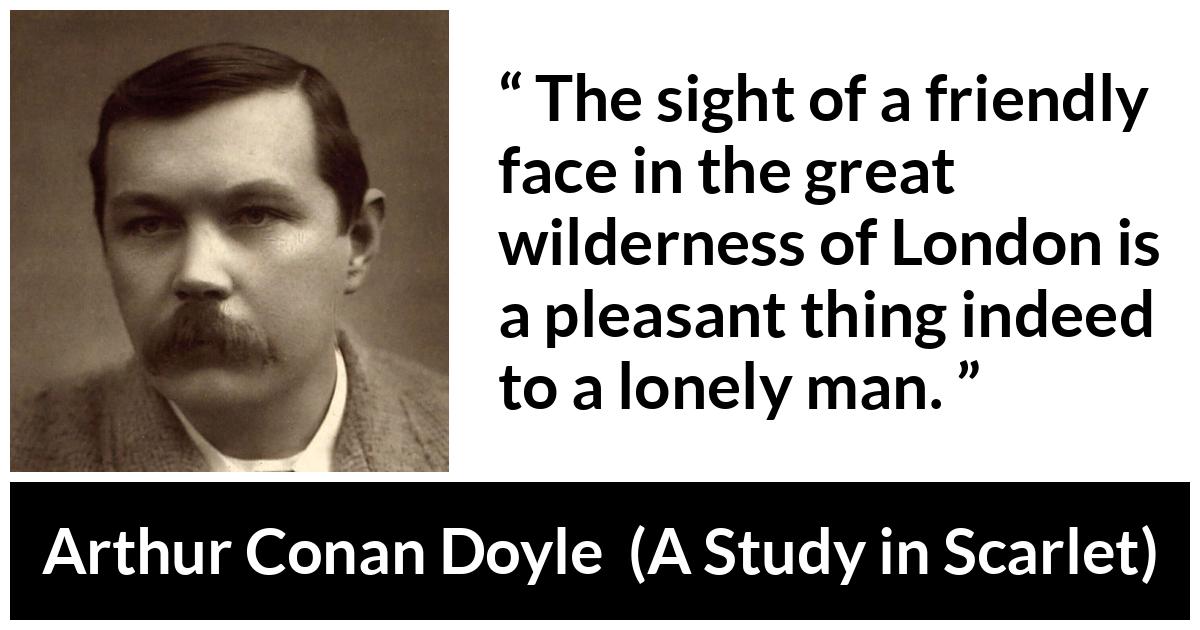 Arthur Conan Doyle - A Study in Scarlet - The sight of a friendly face in the great wilderness of London is a pleasant thing indeed to a lonely man.