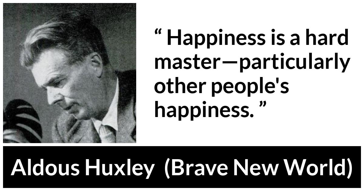 Aldous Huxley - Brave New World - Happiness is a hard master—particularly other people's happiness.