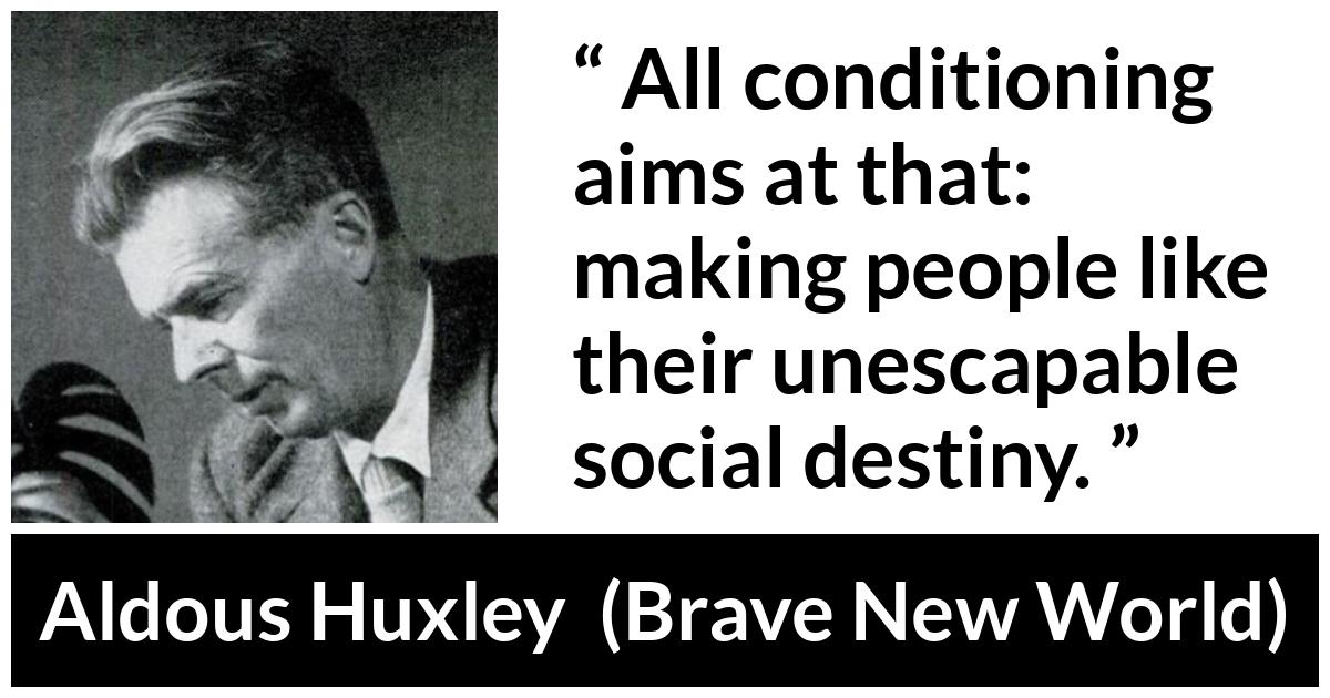 Aldous Huxley - Brave New World - All conditioning aims at that: making people like their unescapable social destiny.