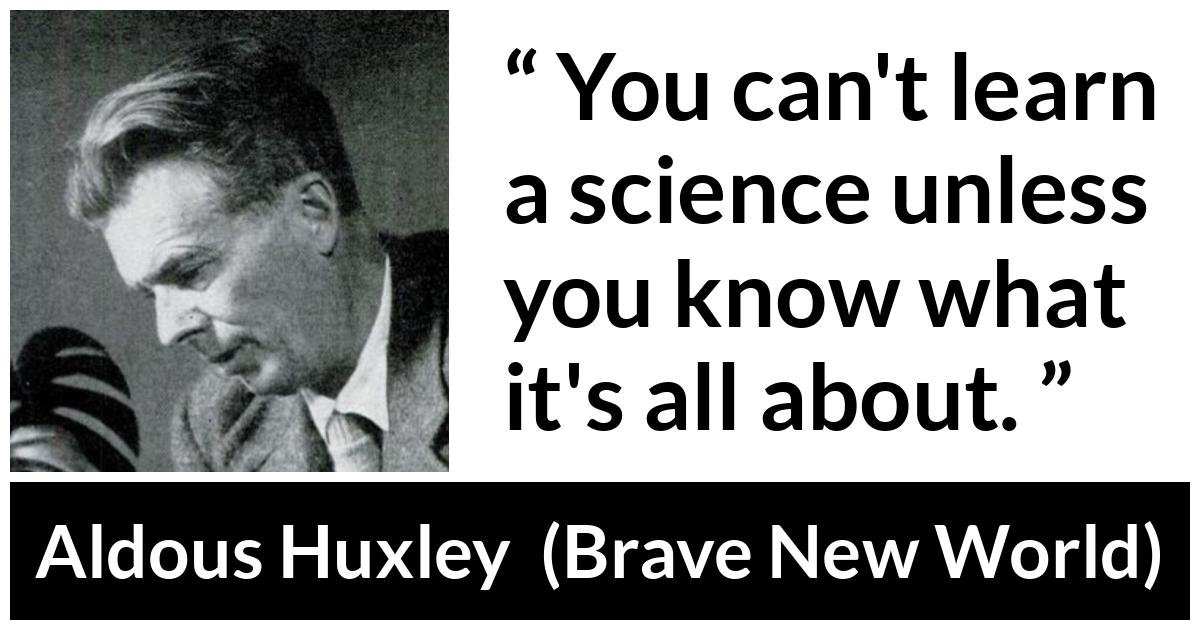 Aldous Huxley - Brave New World - You can't learn a science unless you know what it's all about.