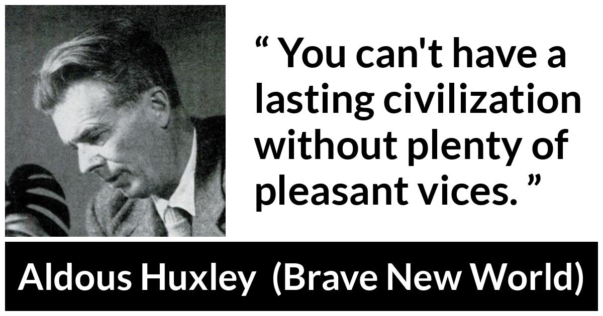 Aldous Huxley - Brave New World - You can't have a lasting civilization without plenty of pleasant vices.