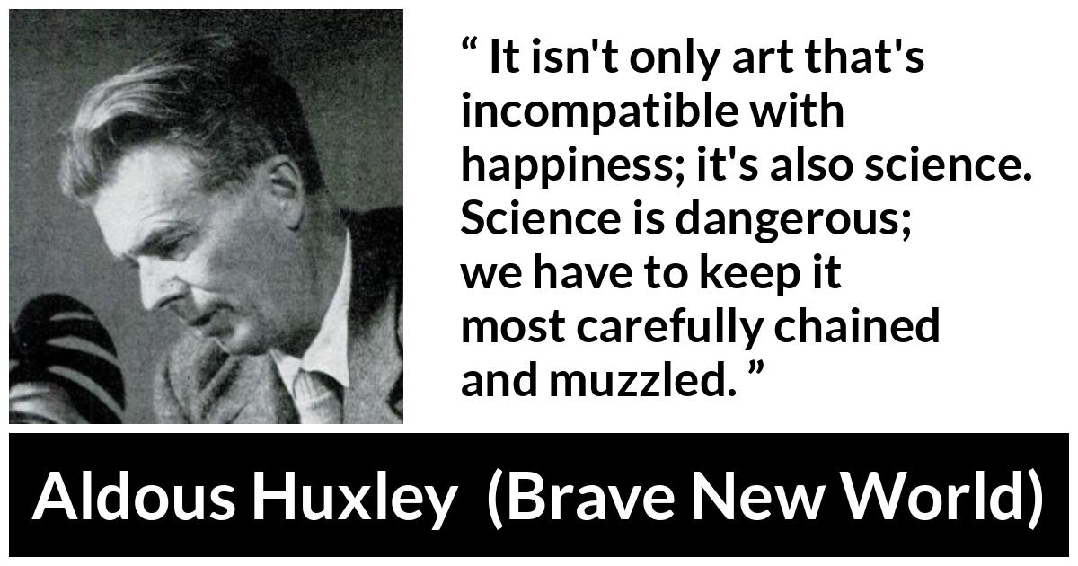 Aldous Huxley - Brave New World - It isn't only art that's incompatible with happiness; it's also science. Science is dangerous; we have to keep it most carefully chained and muzzled.