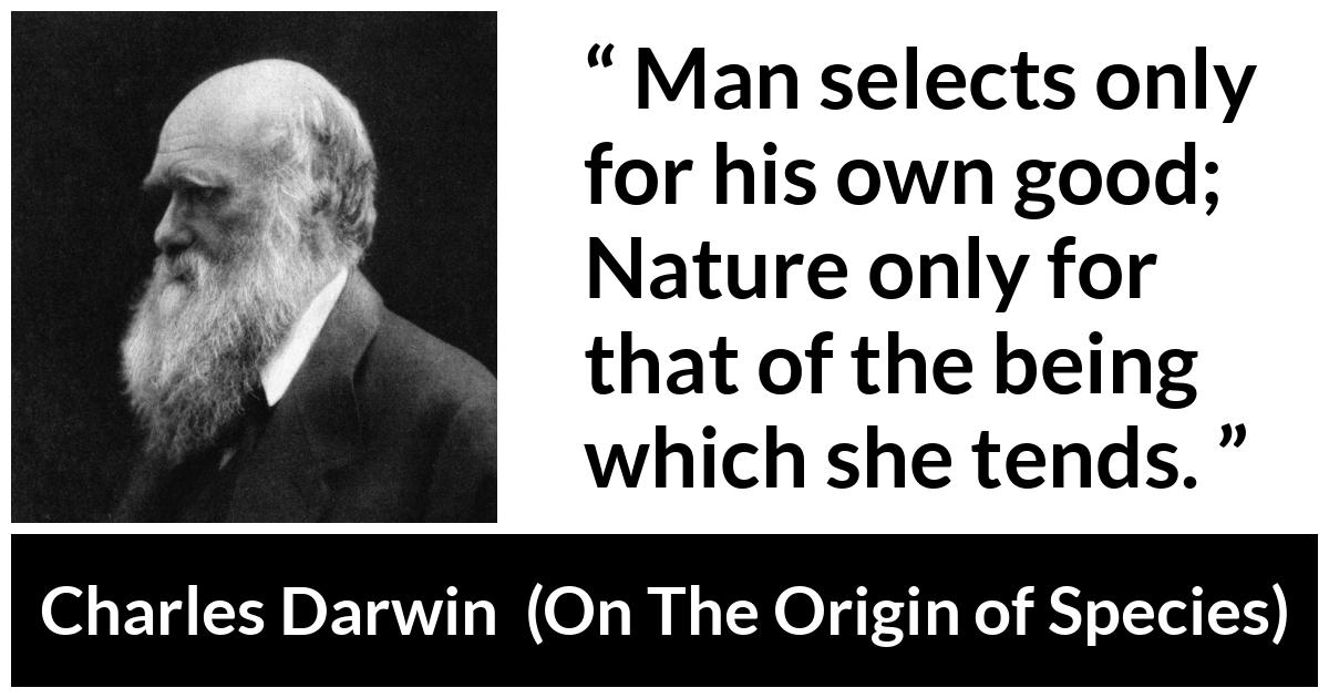 Charles Darwin - On The Origin of Species - Man selects only for his own good; Nature only for that of the being which she tends.