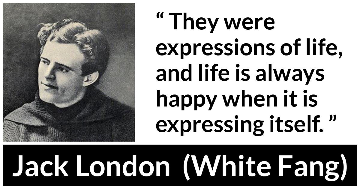 Jack London - White Fang - They were expressions of life, and life is always happy when it is expressing itself.