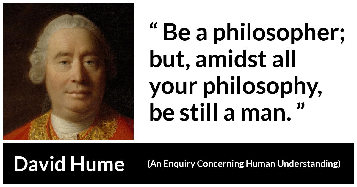 David Hume - An Enquiry Concerning Human Understanding - Be a philosopher; but, amidst all your philosophy, be still a man.