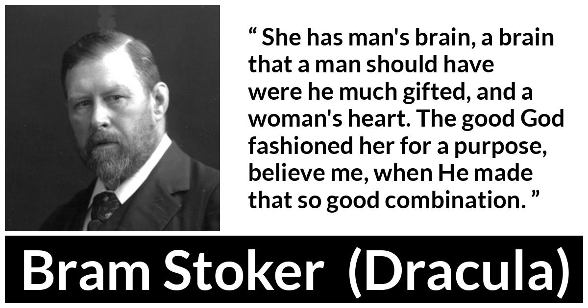Bram Stoker - Dracula - She has man's brain, a brain that a man should have were he much gifted, and a woman's heart. The good God fashioned her for a purpose, believe me, when He made that so good combination.