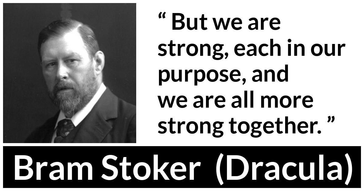 Bram Stoker - Dracula - But we are strong, each in our purpose, and we are all more strong together.