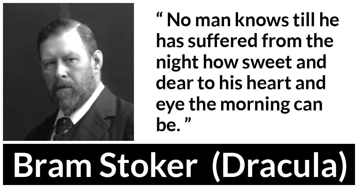 Bram Stoker - Dracula - No man knows till he has suffered from the night how sweet and dear to his heart and eye the morning can be.