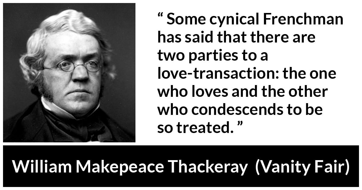 William Makepeace Thackeray - Vanity Fair - Some cynical Frenchman has said that there are two parties to a love-transaction: the one who loves and the other who condescends to be so treated.