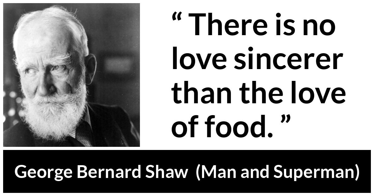George Bernard Shaw - Man and Superman - There is no love sincerer than the love of food.