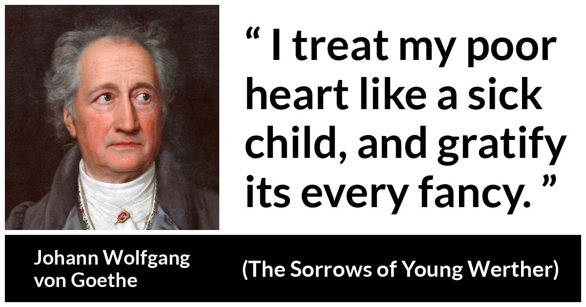 Johann Wolfgang von Goethe - The Sorrows of Young Werther - I treat my poor heart like a sick child, and gratify its every fancy.