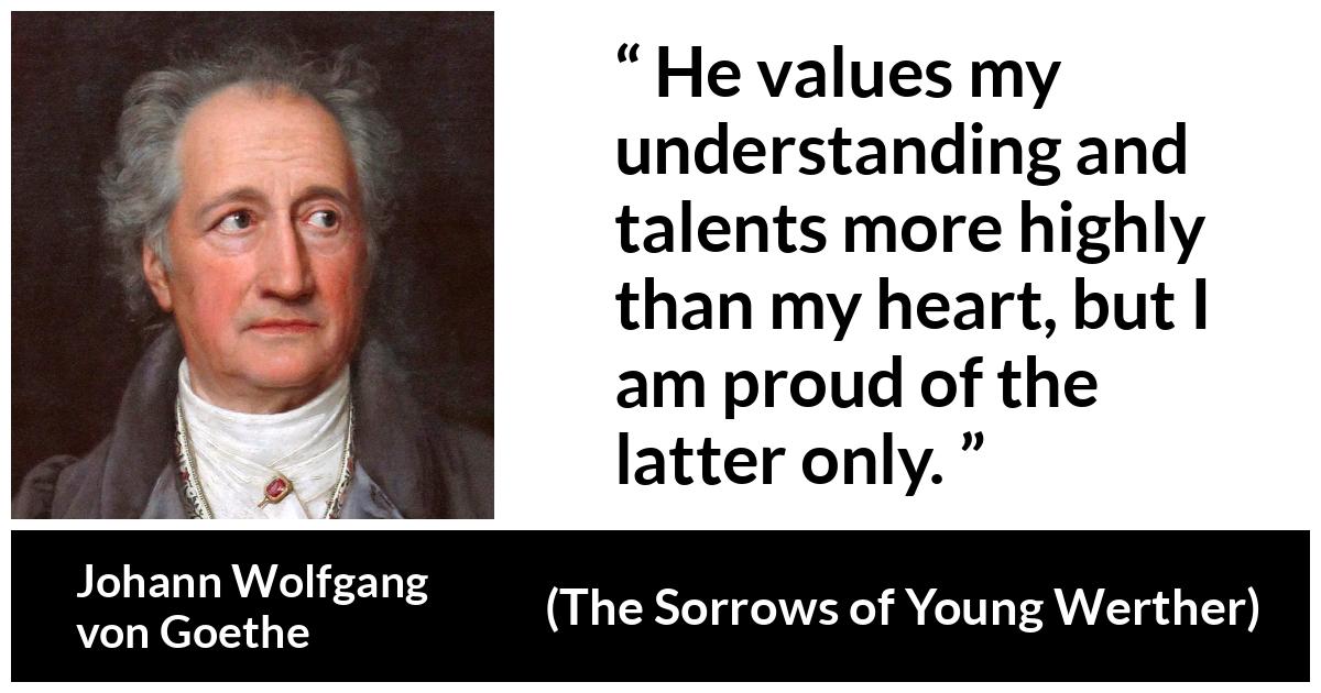 Johann Wolfgang von Goethe - The Sorrows of Young Werther - He values my understanding and talents more highly than my heart, but I am proud of the latter only.