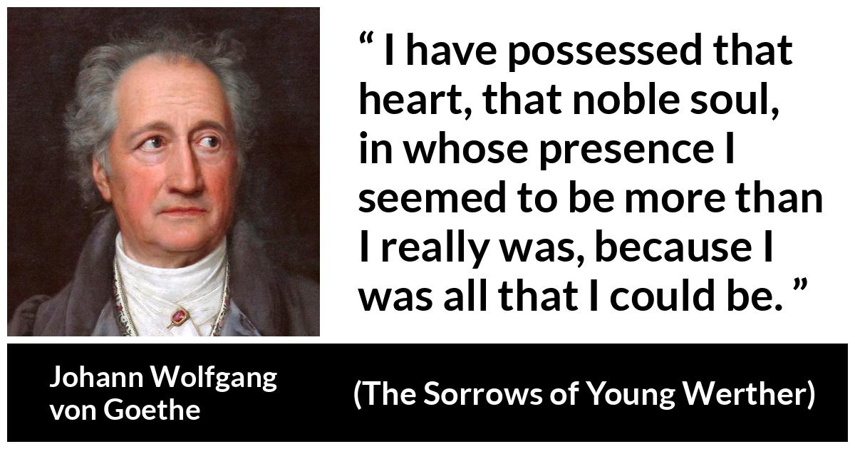 Johann Wolfgang von Goethe - The Sorrows of Young Werther - I have possessed that heart, that noble soul, in whose presence I seemed to be more than I really was, because I was all that I could be.