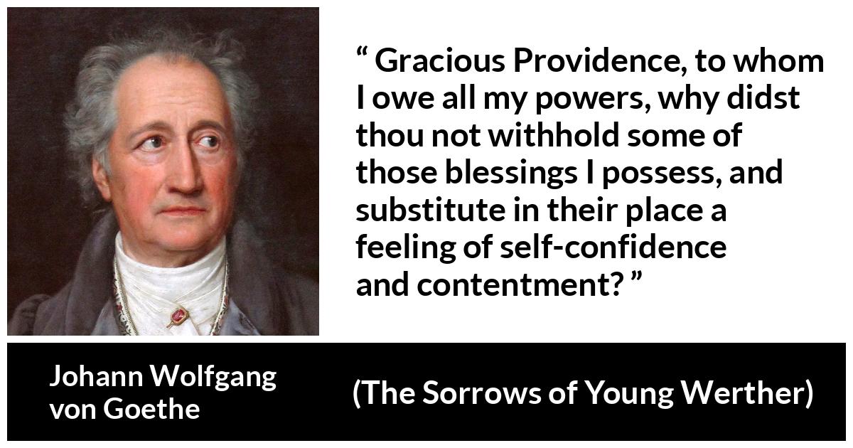 Johann Wolfgang von Goethe - The Sorrows of Young Werther - Gracious Providence, to whom I owe all my powers, why didst thou not withhold some of those blessings I possess, and substitute in their place a feeling of self-confidence and contentment?
