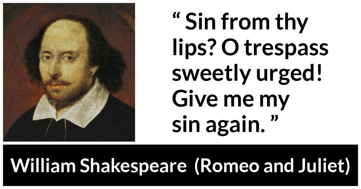 William Shakespeare - Romeo and Juliet - Sin from thy lips? O trespass sweetly urged!
Give me my sin again.