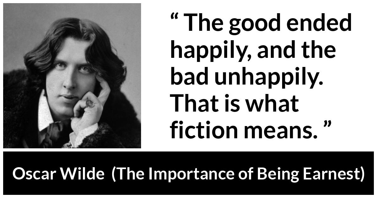 Oscar Wilde - The Importance of Being Earnest - The good ended happily, and the bad unhappily. That is what fiction means.