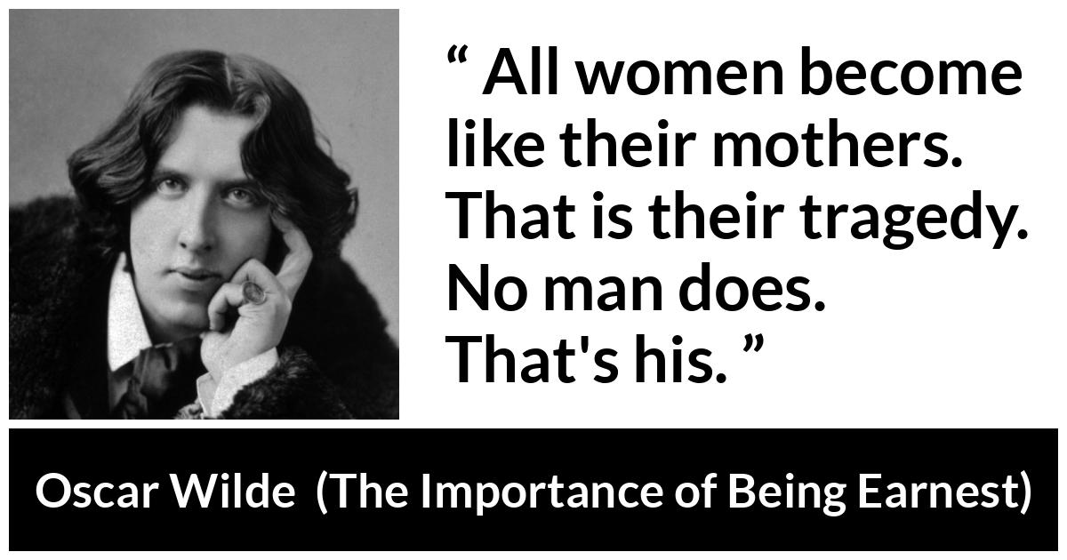 Oscar Wilde - The Importance of Being Earnest - All women become like their mothers. That is their tragedy. No man does. That's his.