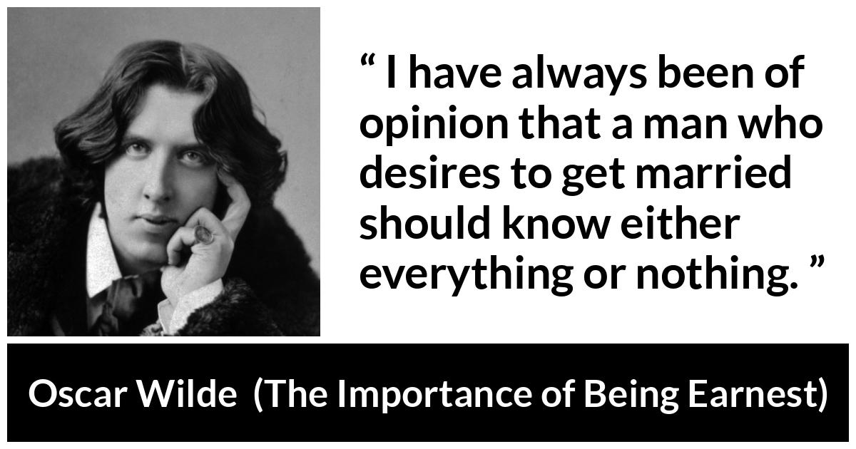 Oscar Wilde - The Importance of Being Earnest - I have always been of opinion that a man who desires to get married should know either everything or nothing.
