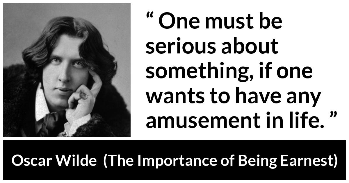 Oscar Wilde - The Importance of Being Earnest - One must be serious about something, if one wants to have any amusement in life.