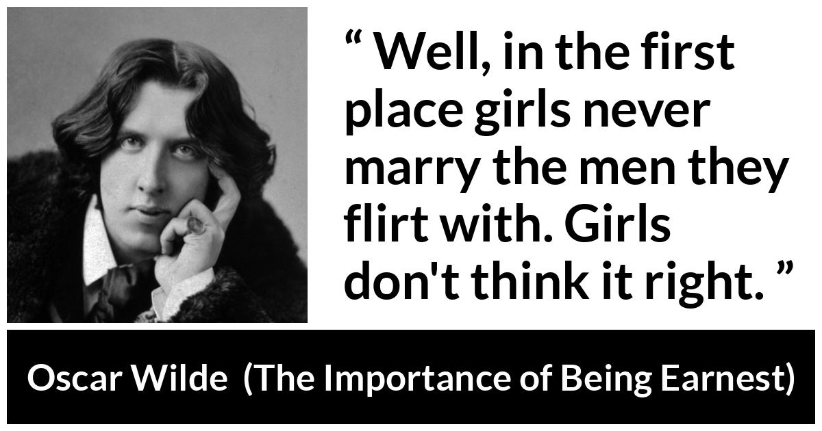 Oscar Wilde - The Importance of Being Earnest - Well, in the first place girls never marry the men they flirt with. Girls don't think it right.