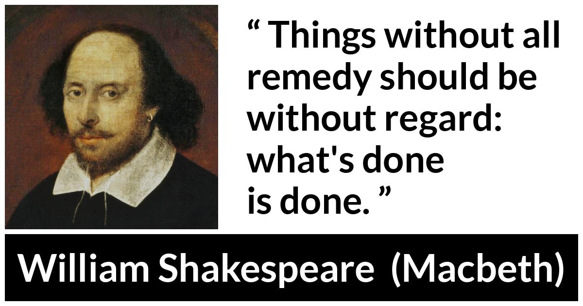 William Shakespeare - Macbeth - Things without all remedy should be without regard: what's done is done.