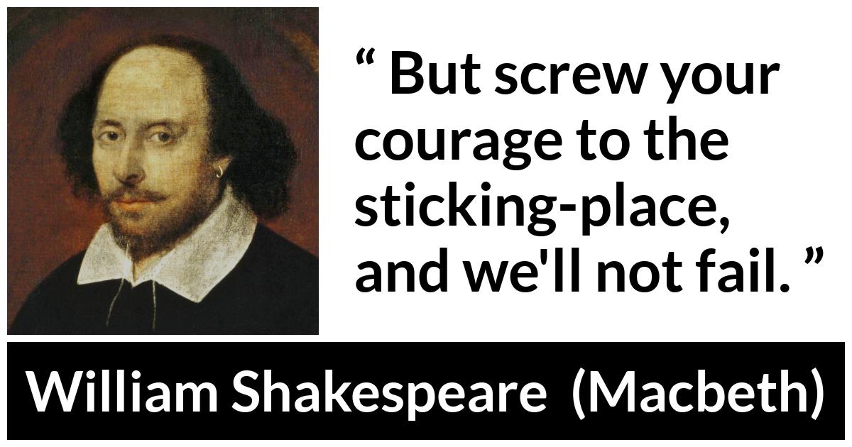 William Shakespeare - Macbeth - But screw your courage to the sticking-place, and we'll not fail.