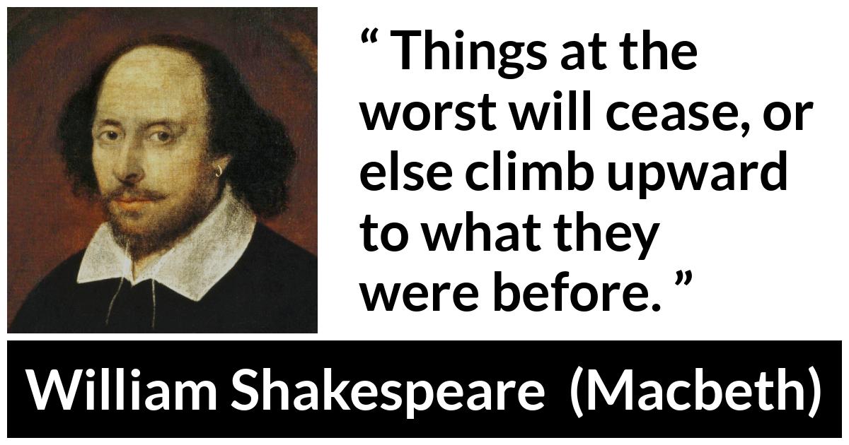 William Shakespeare - Macbeth - Things at the worst will cease, or else climb upward to what they were before.