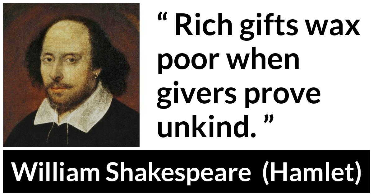 William Shakespeare - Hamlet - Rich gifts wax poor when givers prove unkind.