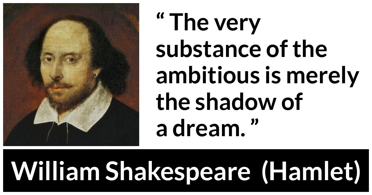 William Shakespeare - Hamlet - The very substance of the ambitious is merely the shadow of a dream.