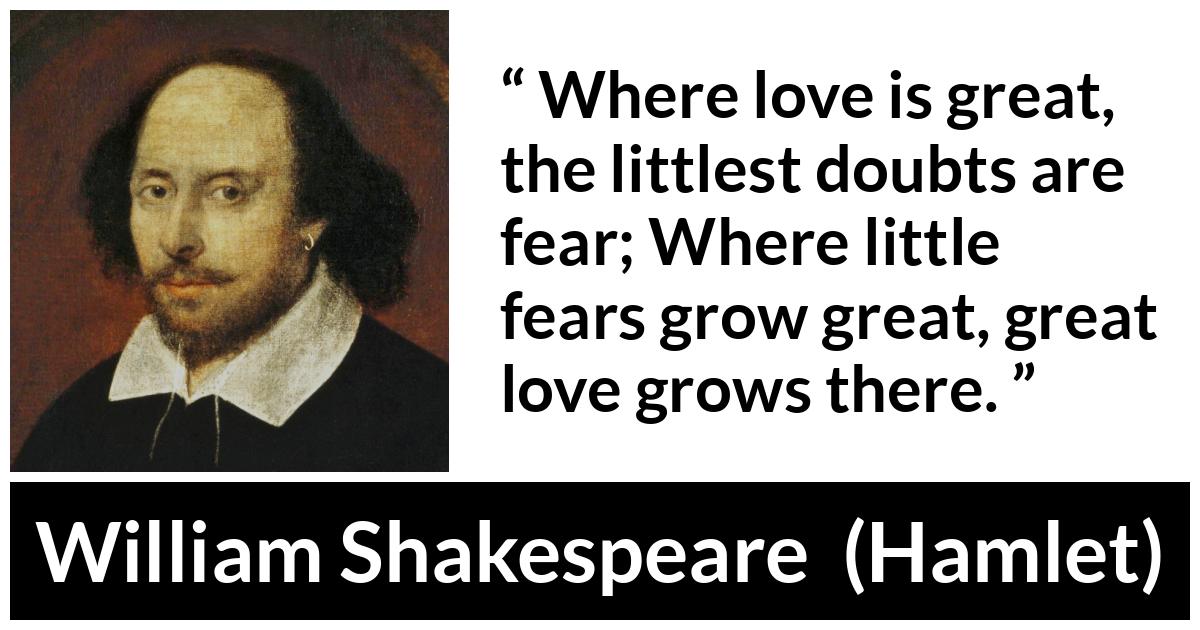 William Shakespeare - Hamlet - Where love is great, the littlest doubts are fear; Where little fears grow great, great love grows there.