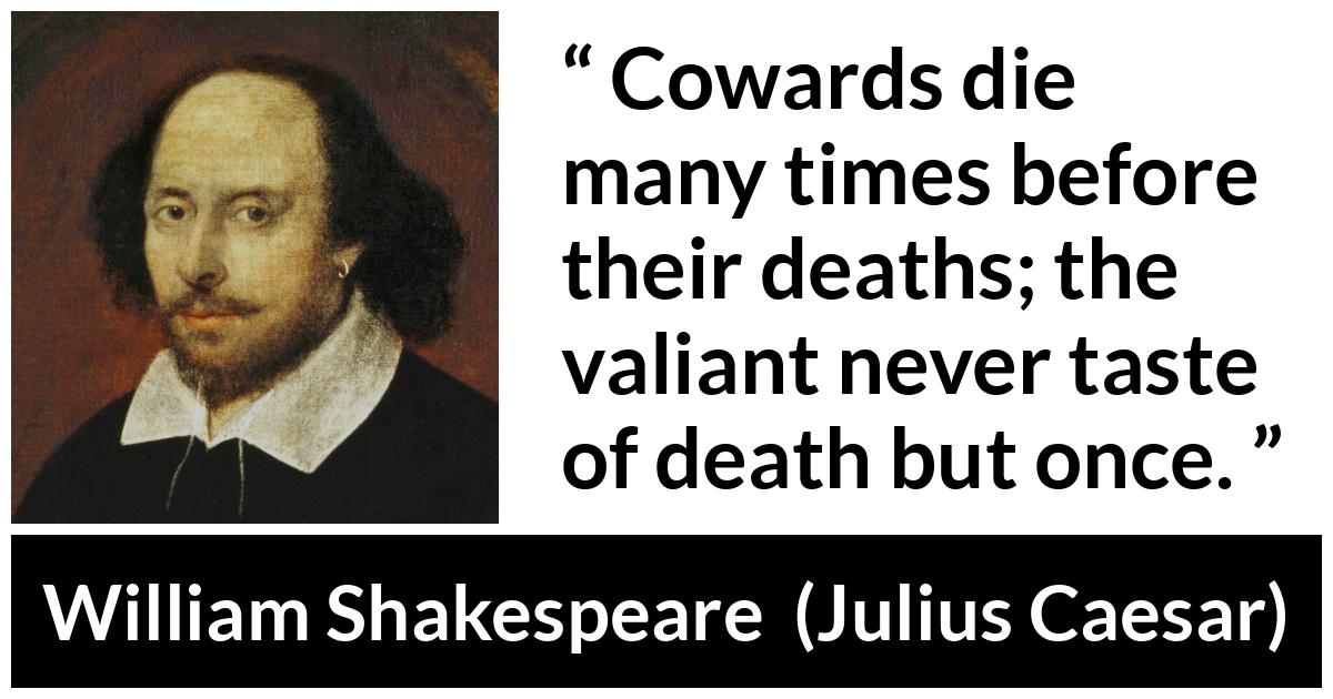 William Shakespeare - Julius Caesar - Cowards die many times before their deaths; the valiant never taste of death but once.