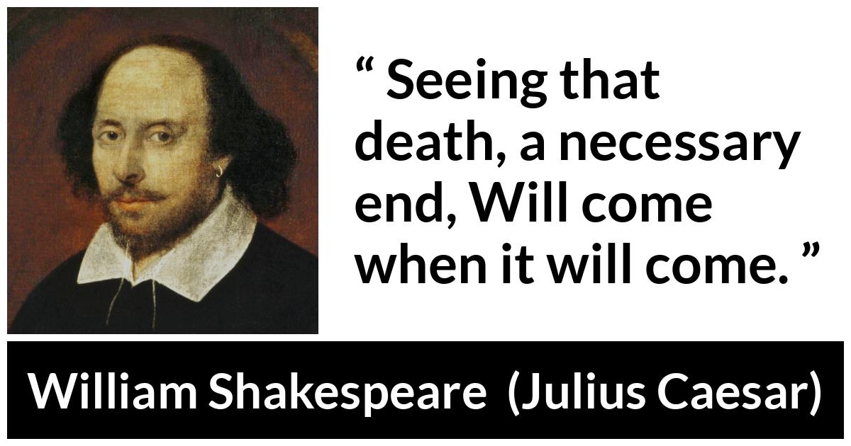 William Shakespeare - Julius Caesar - Seeing that death, a necessary end, Will come when it will come.