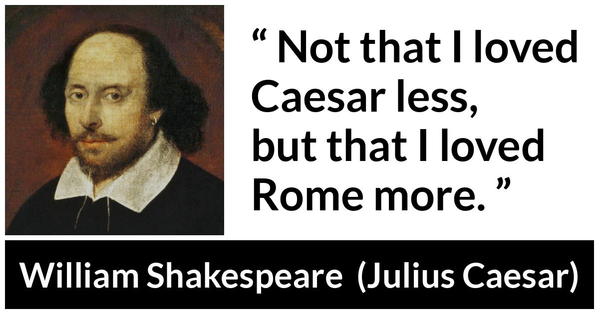 William Shakespeare - Julius Caesar - Not that I loved Caesar less, but that I loved Rome more.