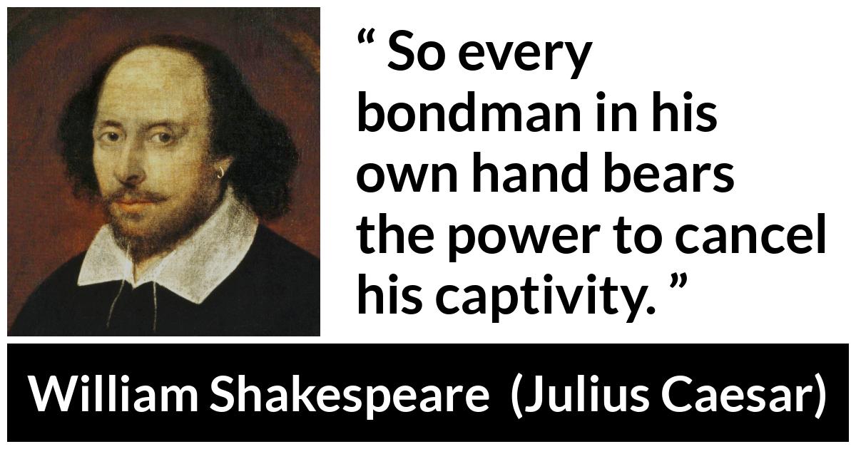 William Shakespeare - Julius Caesar - So every bondman in his own hand bears the power to cancel his captivity.