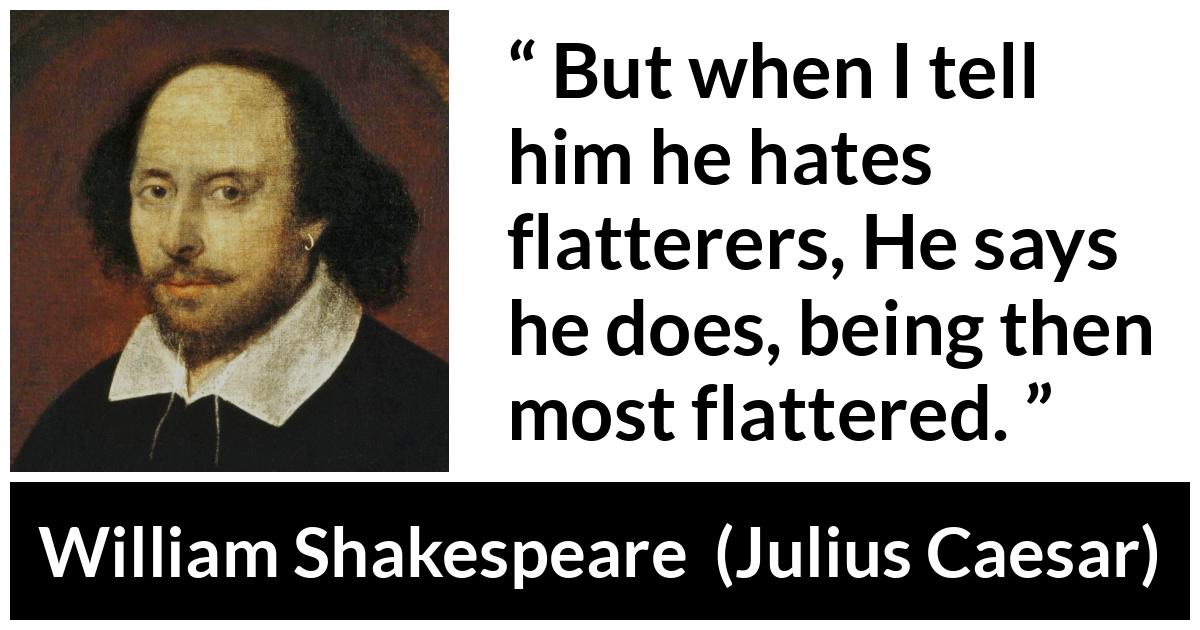 William Shakespeare - Julius Caesar - But when I tell him he hates flatterers, He says he does, being then most flattered.
