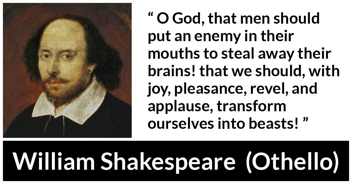 William Shakespeare - Othello - O God, that men should put an enemy in their mouths to steal away their brains! that we should, with joy, pleasance, revel, and applause, transform ourselves into beasts!