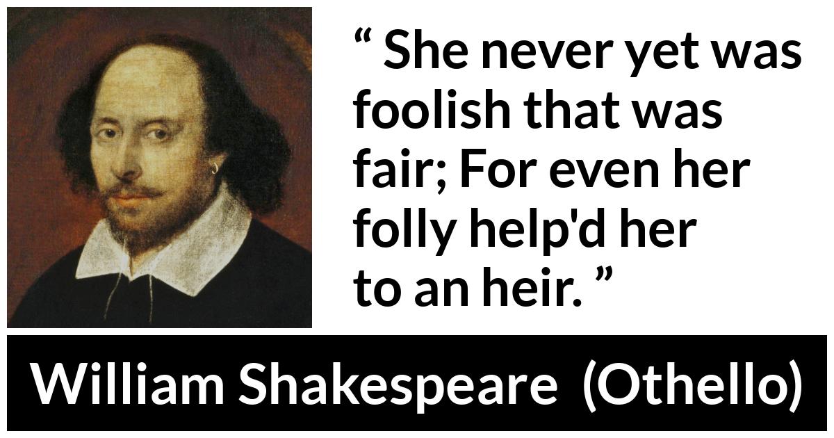 William Shakespeare - Othello - She never yet was foolish that was fair; For even her folly help'd her to an heir.