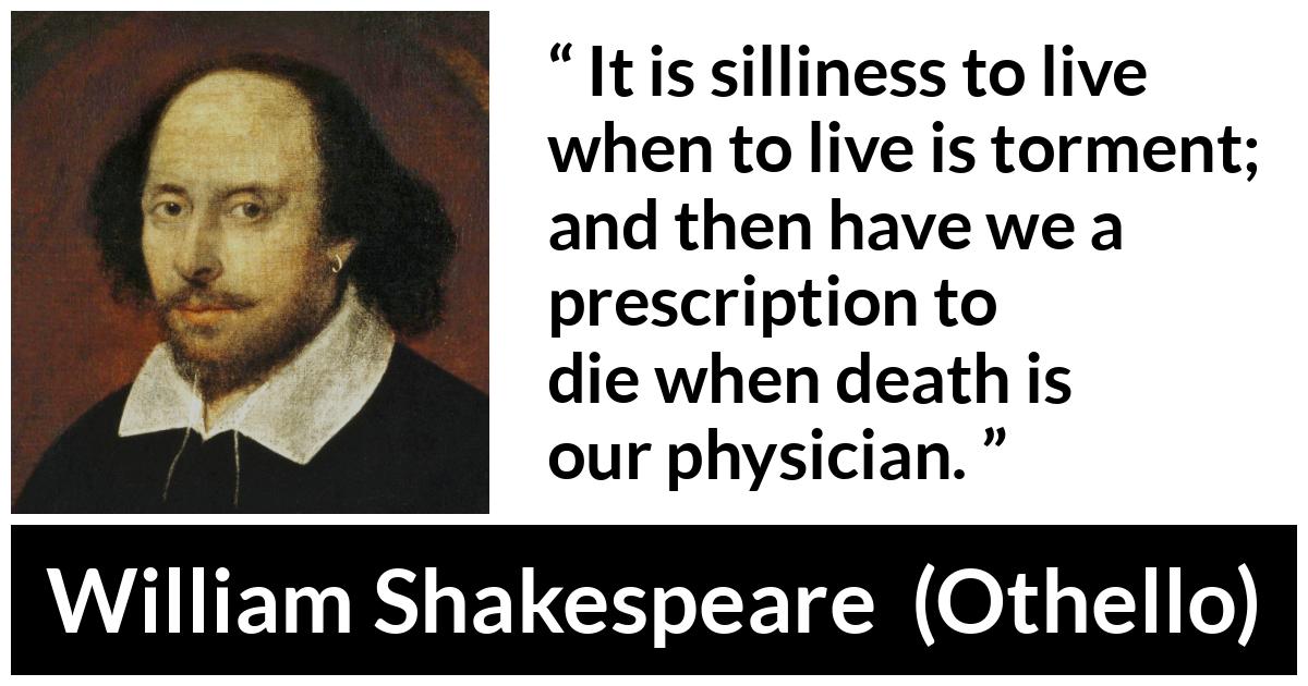William Shakespeare - Othello - It is silliness to live when to live is torment; and then have we a prescription to die when death is our physician.