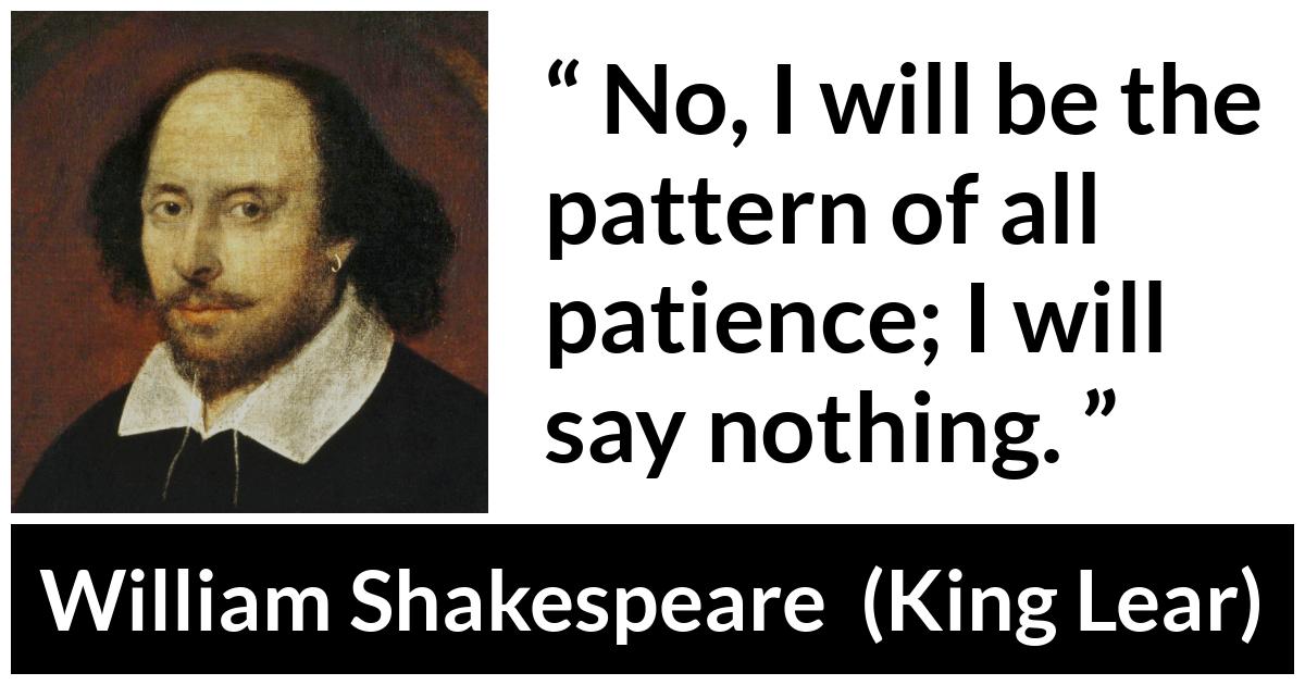 William Shakespeare - King Lear - No, I will be the pattern of all patience; I will say nothing.