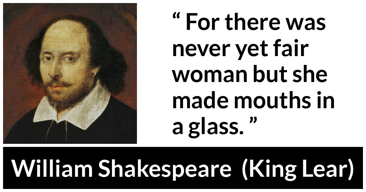 William Shakespeare - King Lear - For there was never yet fair woman but she made mouths in a glass.