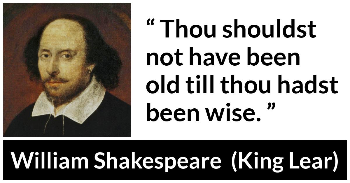 William Shakespeare - King Lear - Thou shouldst not have been old till thou hadst been wise.
